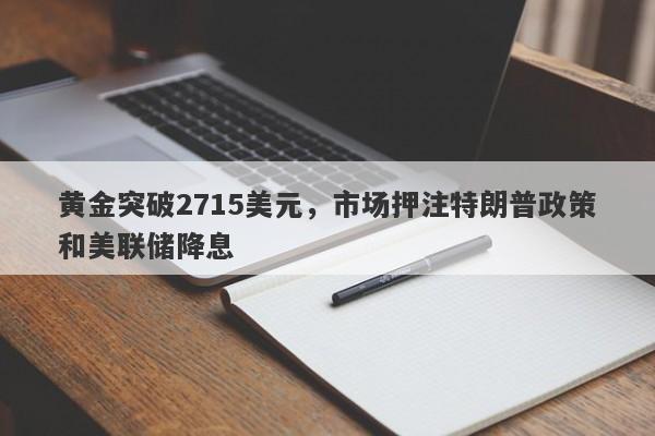 黄金突破2715美元，市场押注特朗普政策和美联储降息