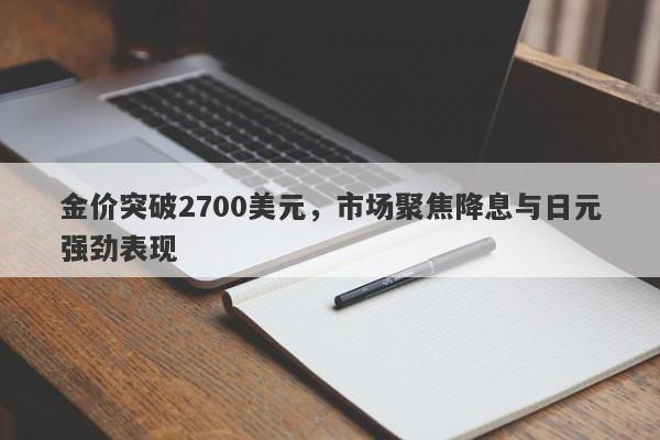 金价突破2700美元，市场聚焦降息与日元强劲表现