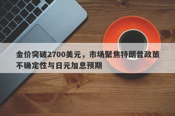 金价突破2700美元，市场聚焦特朗普政策不确定性与日元加息预期