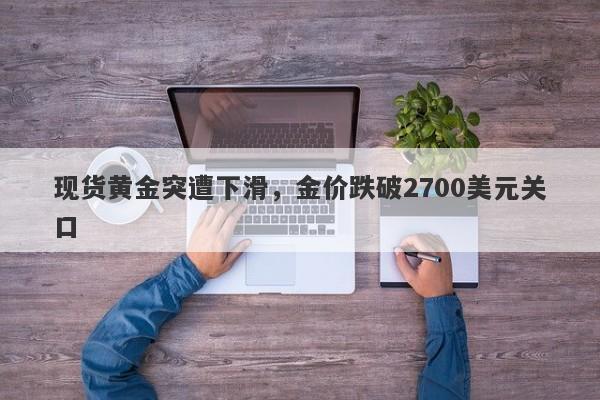 现货黄金突遭下滑，金价跌破2700美元关口