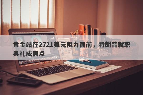 黄金站在2721美元阻力面前，特朗普就职典礼成焦点