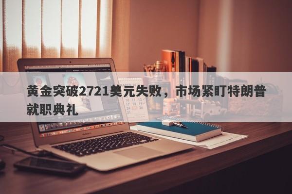 黄金突破2721美元失败，市场紧盯特朗普就职典礼