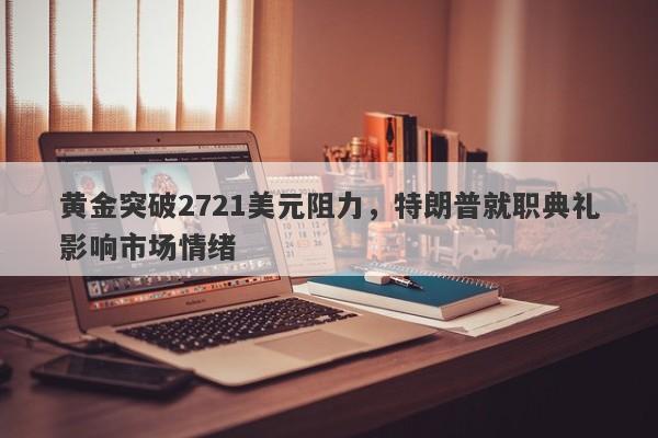 黄金突破2721美元阻力，特朗普就职典礼影响市场情绪