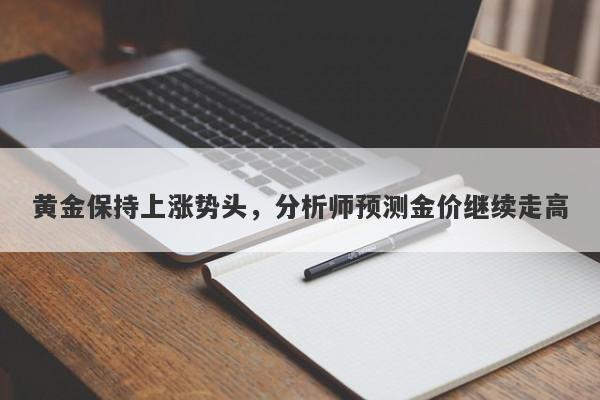 黄金保持上涨势头，分析师预测金价继续走高