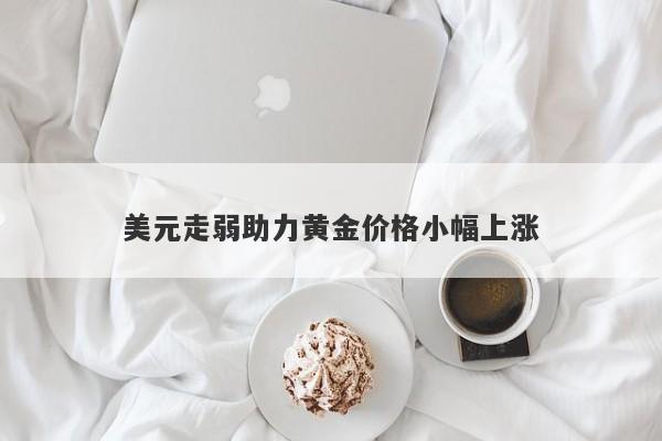 美元走弱助力黄金价格小幅上涨