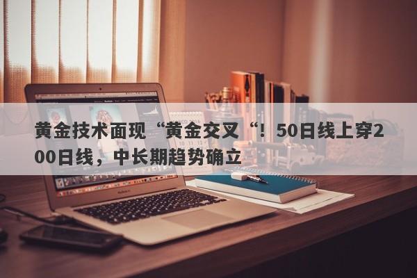 黄金技术面现“黄金交叉“！50日线上穿200日线，中长期趋势确立