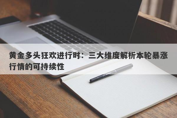 黄金多头狂欢进行时：三大维度解析本轮暴涨行情的可持续性