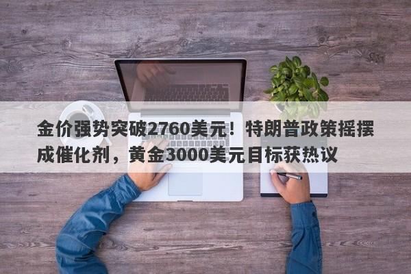 金价强势突破2760美元！特朗普政策摇摆成催化剂，黄金3000美元目标获热议