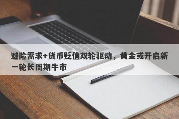 避险需求+货币贬值双轮驱动，黄金或开启新一轮长周期牛市