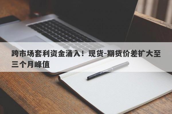 跨市场套利资金涌入！现货-期货价差扩大至三个月峰值