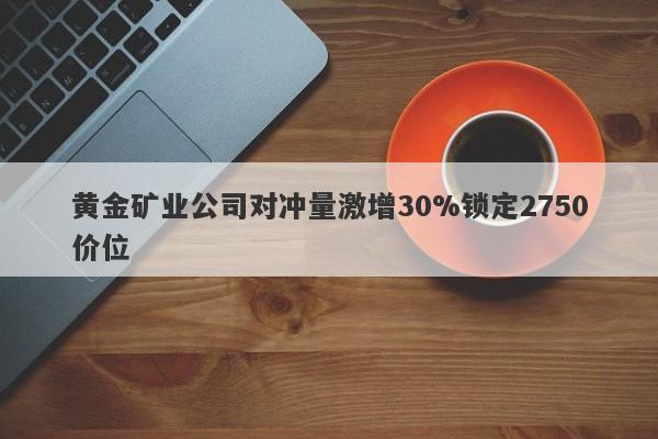 黄金矿业公司对冲量激增30%锁定2750价位