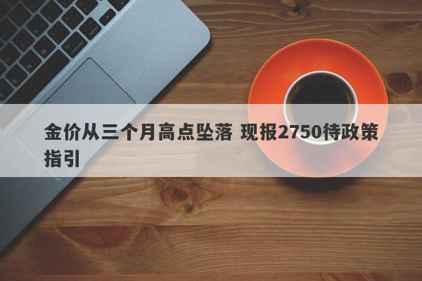 金价从三个月高点坠落 现报2750待政策指引