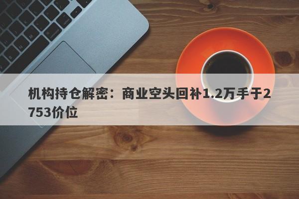 机构持仓解密：商业空头回补1.2万手于2753价位