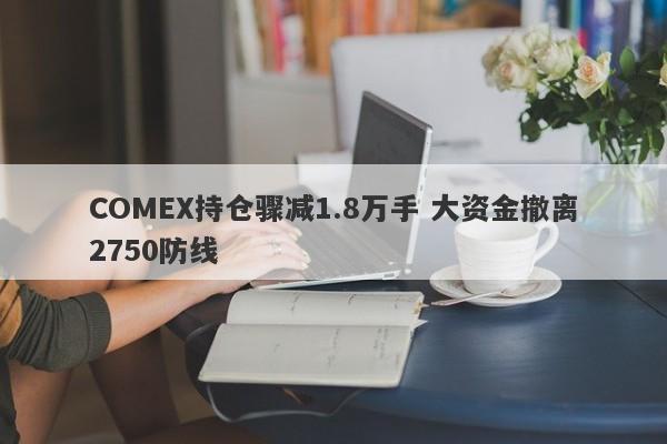 COMEX持仓骤减1.8万手 大资金撤离2750防线