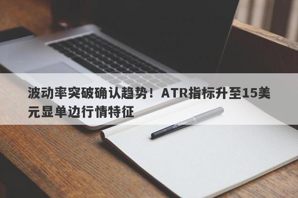 波动率突破确认趋势！ATR指标升至15美元显单边行情特征