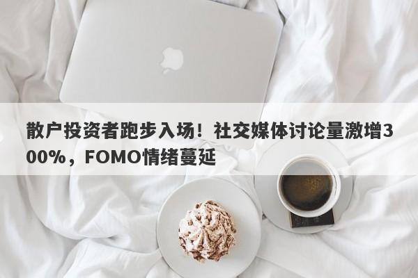 散户投资者跑步入场！社交媒体讨论量激增300%，FOMO情绪蔓延