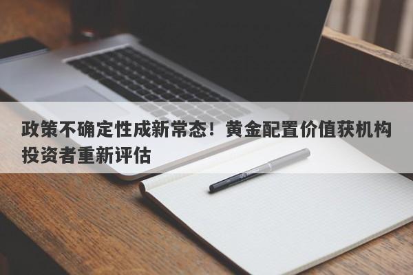 政策不确定性成新常态！黄金配置价值获机构投资者重新评估