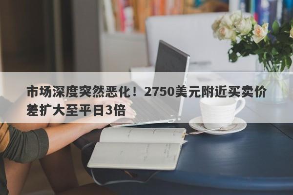 市场深度突然恶化！2750美元附近买卖价差扩大至平日3倍