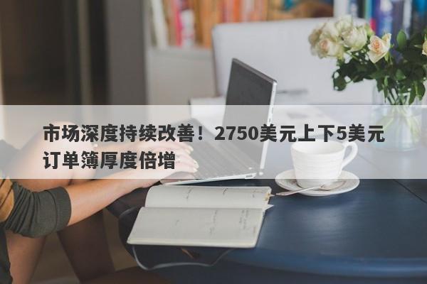 市场深度持续改善！2750美元上下5美元订单簿厚度倍增