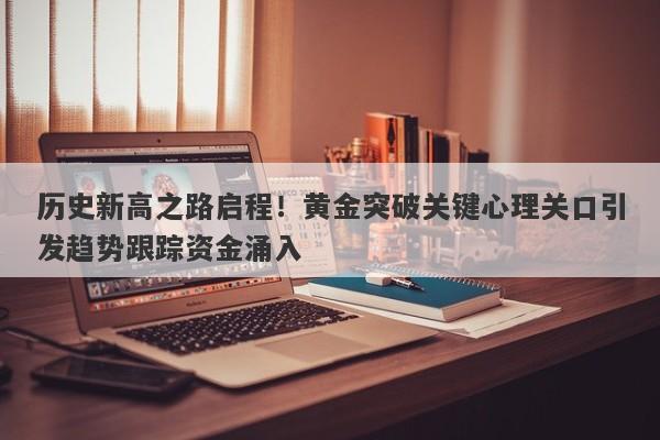 历史新高之路启程！黄金突破关键心理关口引发趋势跟踪资金涌入