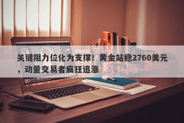 关键阻力位化为支撑！黄金站稳2760美元，动量交易者疯狂追涨