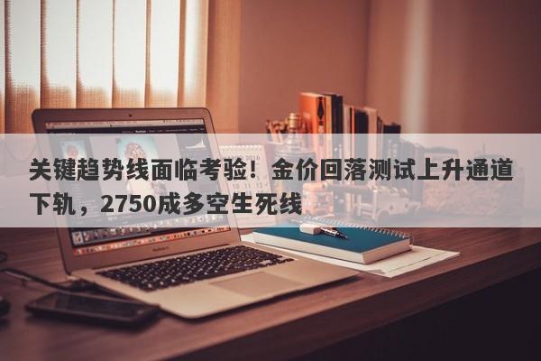 关键趋势线面临考验！金价回落测试上升通道下轨，2750成多空生死线