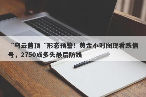 “乌云盖顶“形态预警！黄金小时图现看跌信号，2750成多头最后防线