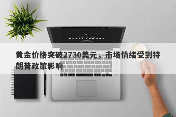 黄金价格突破2730美元，市场情绪受到特朗普政策影响