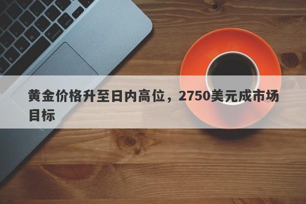 黄金价格升至日内高位，2750美元成市场目标