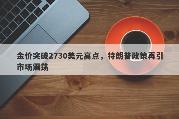 金价突破2730美元高点，特朗普政策再引市场震荡