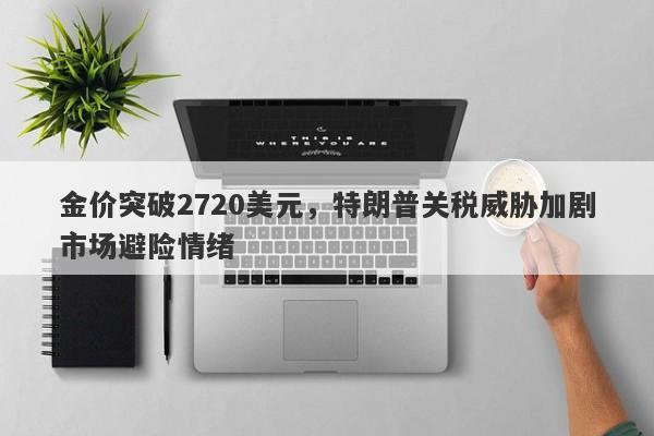 金价突破2720美元，特朗普关税威胁加剧市场避险情绪