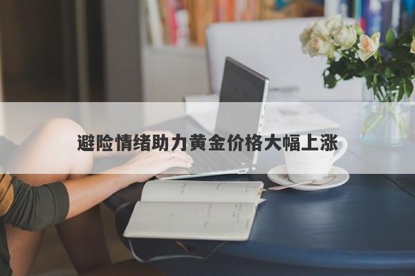 避险情绪助力黄金价格大幅上涨