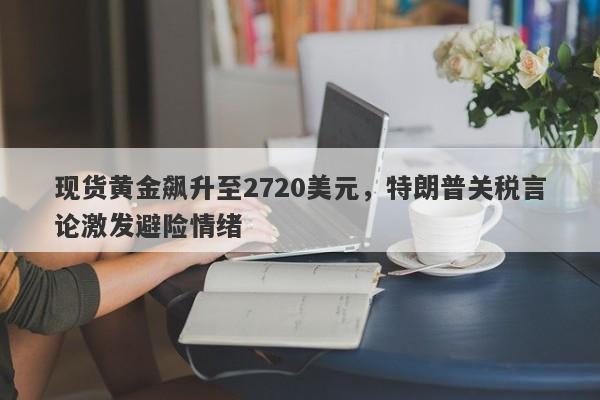 现货黄金飙升至2720美元，特朗普关税言论激发避险情绪