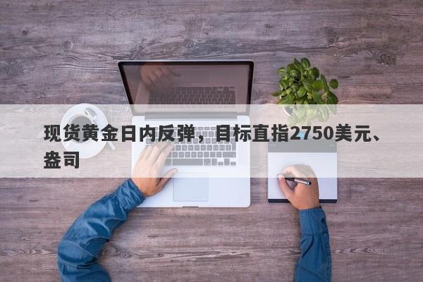 现货黄金日内反弹，目标直指2750美元、盎司