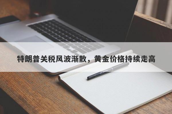 特朗普关税风波渐散，黄金价格持续走高