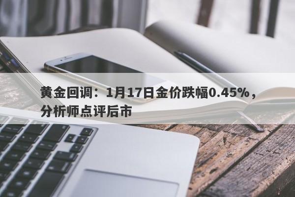 黄金回调：1月17日金价跌幅0.45%，分析师点评后市