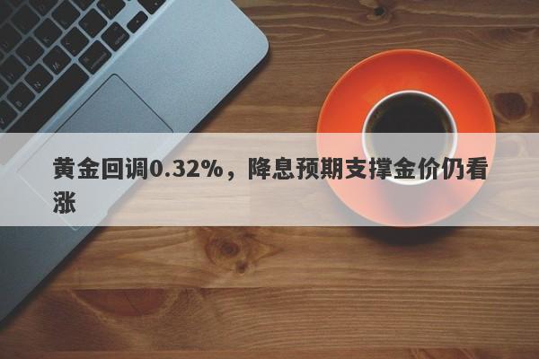 黄金回调0.32%，降息预期支撑金价仍看涨