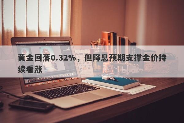 黄金回落0.32%，但降息预期支撑金价持续看涨