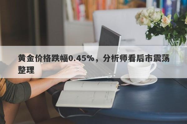 黄金价格跌幅0.45%，分析师看后市震荡整理