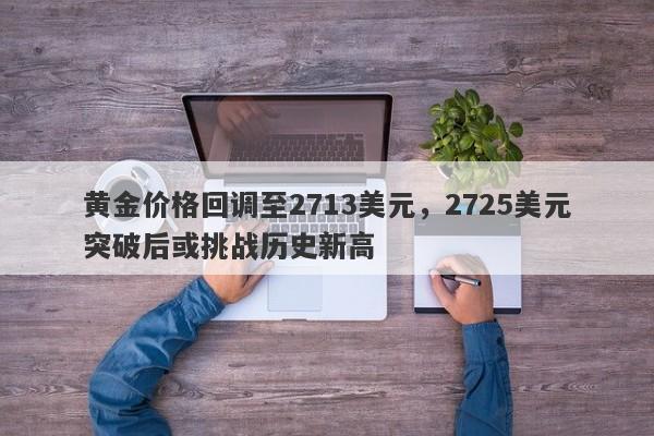 黄金价格回调至2713美元，2725美元突破后或挑战历史新高