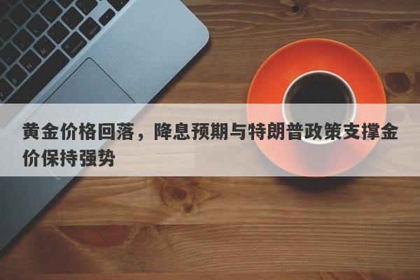 黄金价格回落，降息预期与特朗普政策支撑金价保持强势