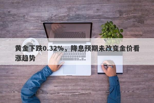 黄金下跌0.32%，降息预期未改变金价看涨趋势