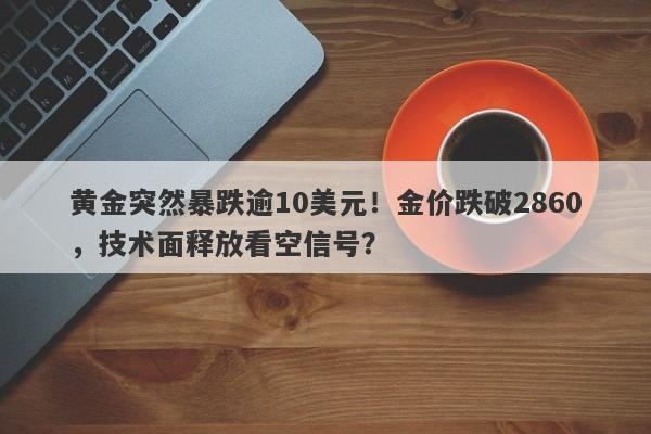 黄金突然暴跌逾10美元！金价跌破2860，技术面释放看空信号？