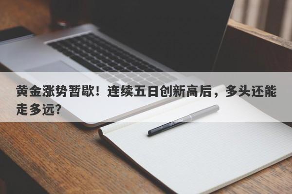 黄金涨势暂歇！连续五日创新高后，多头还能走多远？