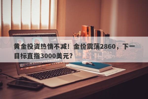 黄金投资热情不减！金价震荡2860，下一目标直指3000美元？