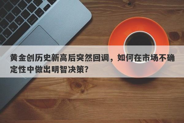 黄金创历史新高后突然回调，如何在市场不确定性中做出明智决策？