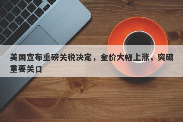 美国宣布重磅关税决定，金价大幅上涨，突破重要关口