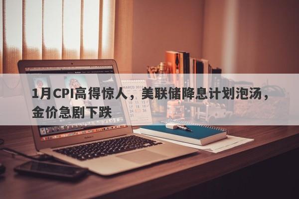 1月CPI高得惊人，美联储降息计划泡汤，金价急剧下跌