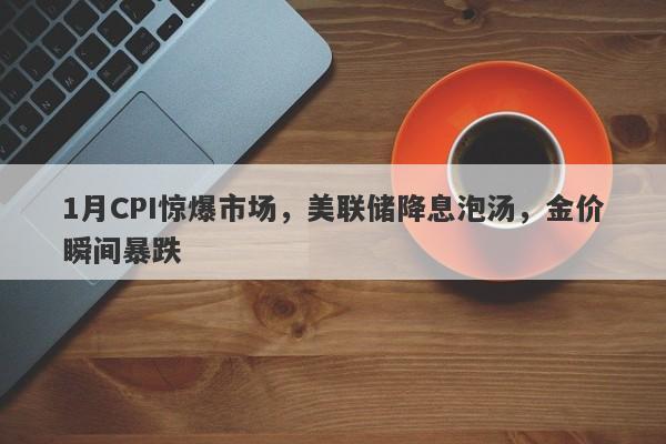 1月CPI惊爆市场，美联储降息泡汤，金价瞬间暴跌