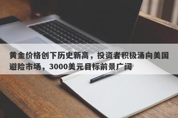 黄金价格创下历史新高，投资者积极涌向美国避险市场，3000美元目标前景广阔